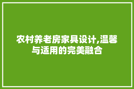 农村养老房家具设计,温馨与适用的完美融合