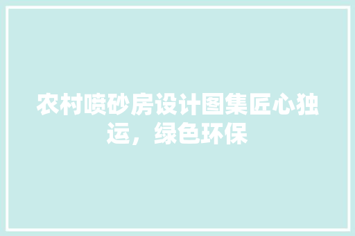 农村喷砂房设计图集匠心独运，绿色环保