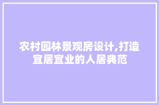 农村园林景观房设计,打造宜居宜业的人居典范