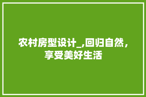 农村房型设计_,回归自然，享受美好生活