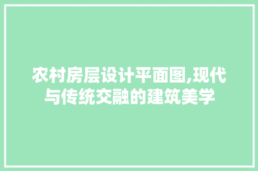 农村房层设计平面图,现代与传统交融的建筑美学