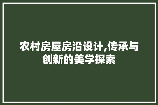 农村房屋房沿设计,传承与创新的美学探索