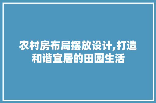 农村房布局摆放设计,打造和谐宜居的田园生活