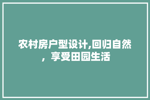 农村房户型设计,回归自然，享受田园生活