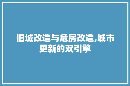 旧城改造与危房改造,城市更新的双引擎