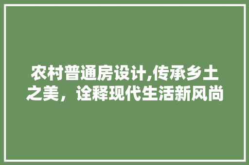 农村普通房设计,传承乡土之美，诠释现代生活新风尚