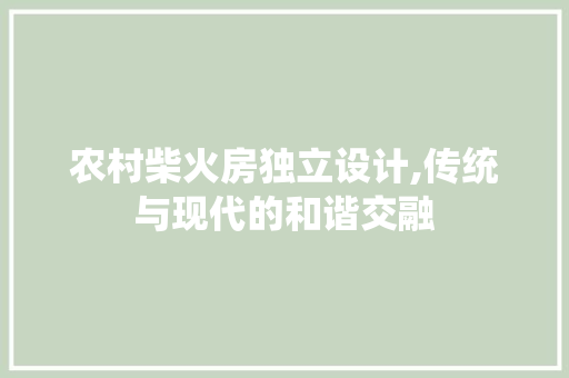 农村柴火房独立设计,传统与现代的和谐交融