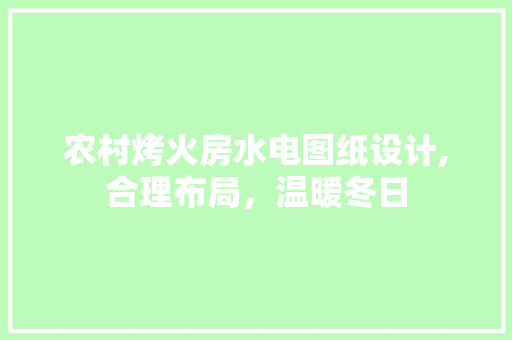 农村烤火房水电图纸设计,合理布局，温暖冬日