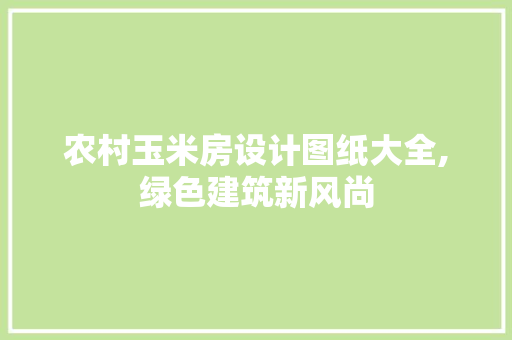 农村玉米房设计图纸大全,绿色建筑新风尚
