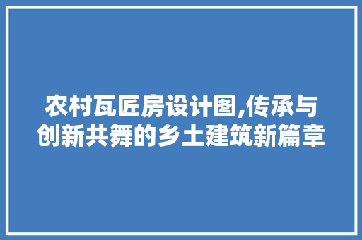 农村瓦匠房设计图,传承与创新共舞的乡土建筑新篇章
