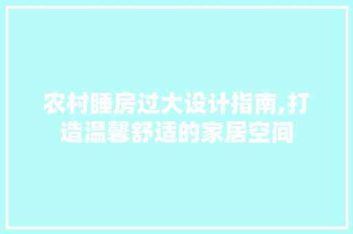 农村睡房过大设计指南,打造温馨舒适的家居空间