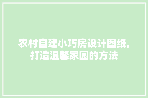 农村自建小巧房设计图纸,打造温馨家园的方法
