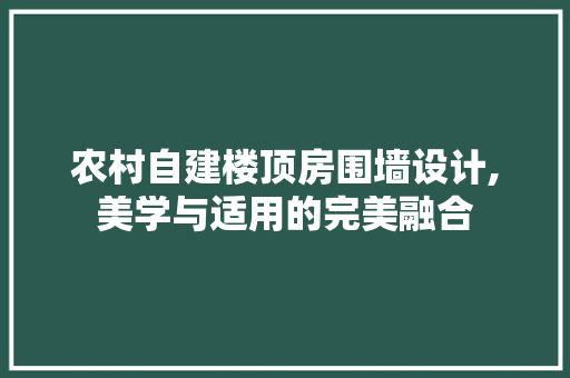 农村自建楼顶房围墙设计,美学与适用的完美融合