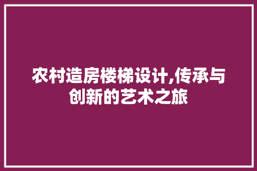 农村造房楼梯设计,传承与创新的艺术之旅