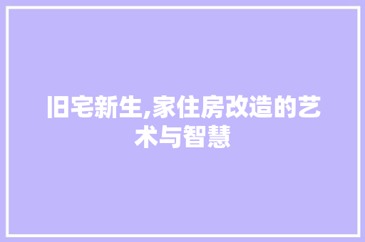 旧宅新生,家住房改造的艺术与智慧
