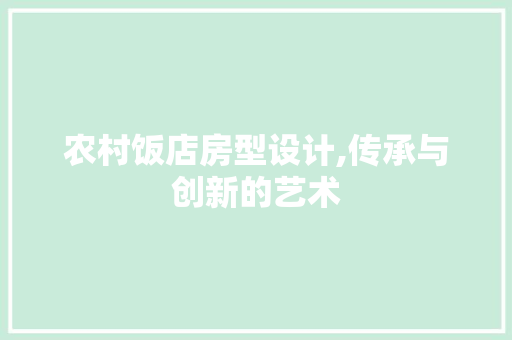 农村饭店房型设计,传承与创新的艺术
