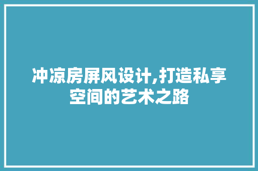 冲凉房屏风设计,打造私享空间的艺术之路