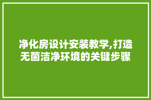 净化房设计安装教学,打造无菌洁净环境的关键步骤
