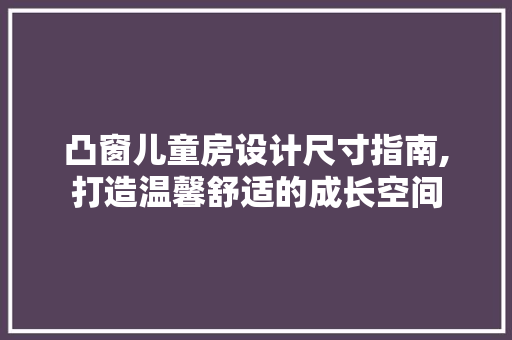 凸窗儿童房设计尺寸指南,打造温馨舒适的成长空间
