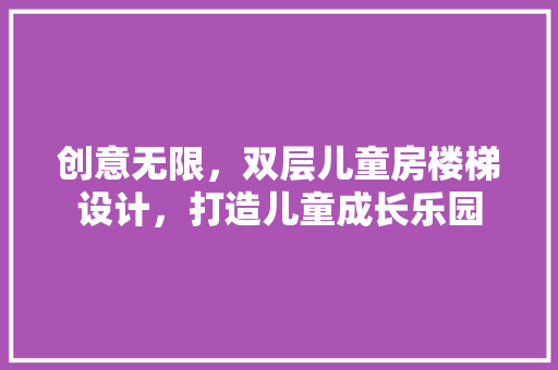 创意无限，双层儿童房楼梯设计，打造儿童成长乐园