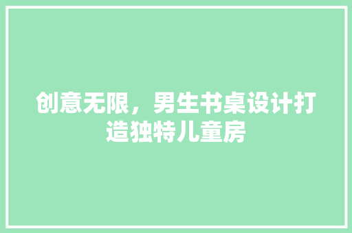 创意无限，男生书桌设计打造独特儿童房