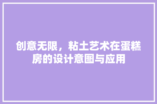 创意无限，粘土艺术在蛋糕房的设计意图与应用
