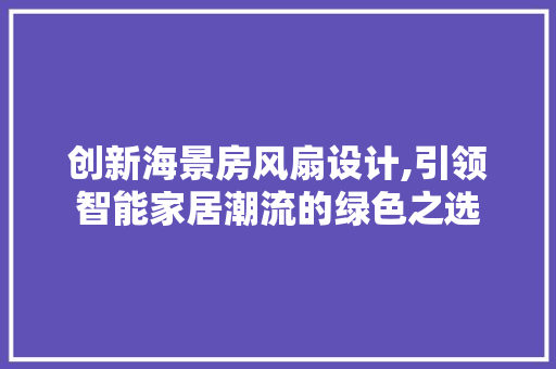 创新海景房风扇设计,引领智能家居潮流的绿色之选