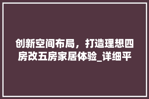 创新空间布局，打造理想四房改五房家居体验_详细平面图设计