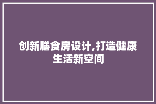 创新膳食房设计,打造健康生活新空间