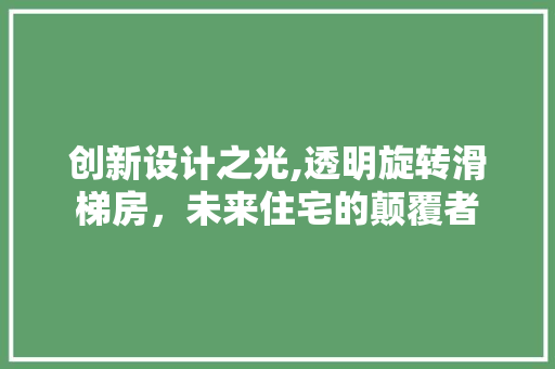 创新设计之光,透明旋转滑梯房，未来住宅的颠覆者