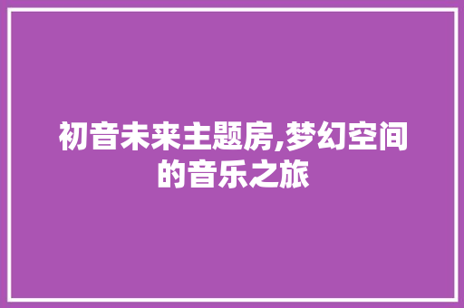 初音未来主题房,梦幻空间的音乐之旅