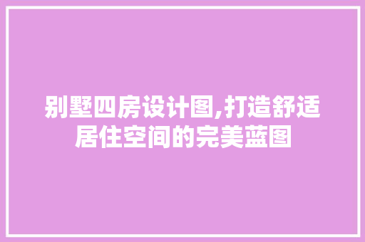 别墅四房设计图,打造舒适居住空间的完美蓝图