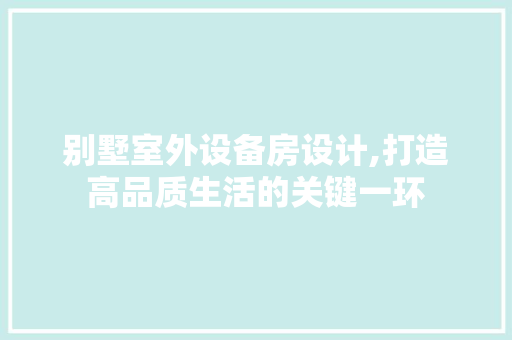 别墅室外设备房设计,打造高品质生活的关键一环