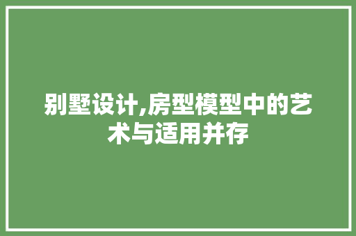 别墅设计,房型模型中的艺术与适用并存