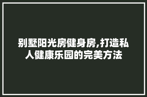 别墅阳光房健身房,打造私人健康乐园的完美方法