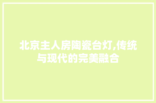 北京主人房陶瓷台灯,传统与现代的完美融合