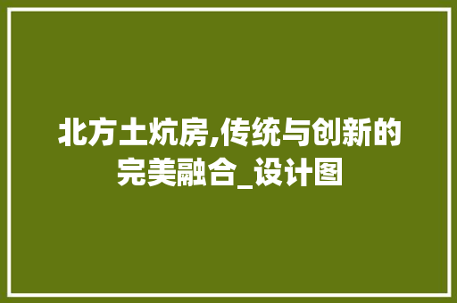 北方土炕房,传统与创新的完美融合_设计图
