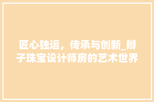 匠心独运，传承与创新_辫子珠宝设计师房的艺术世界