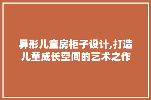 异形儿童房柜子设计,打造儿童成长空间的艺术之作