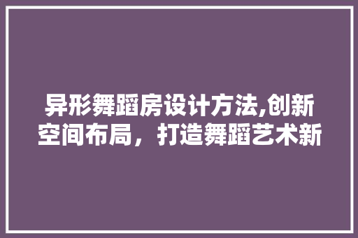 异形舞蹈房设计方法,创新空间布局，打造舞蹈艺术新天地