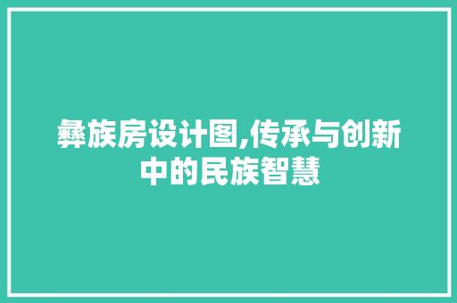 彝族房设计图,传承与创新中的民族智慧