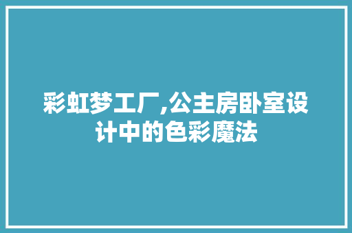 彩虹梦工厂,公主房卧室设计中的色彩魔法