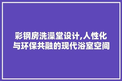 彩钢房洗澡堂设计,人性化与环保共融的现代浴室空间