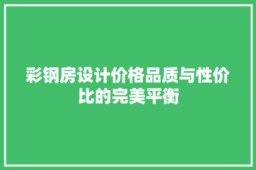 彩钢房设计价格品质与性价比的完美平衡