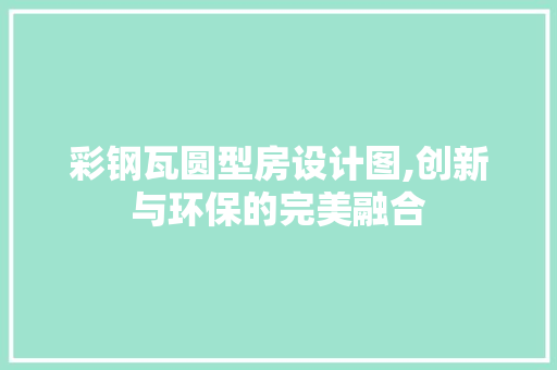 彩钢瓦圆型房设计图,创新与环保的完美融合