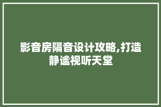 影音房隔音设计攻略,打造静谧视听天堂