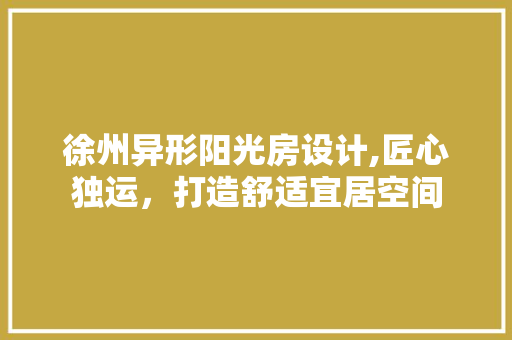 徐州异形阳光房设计,匠心独运，打造舒适宜居空间