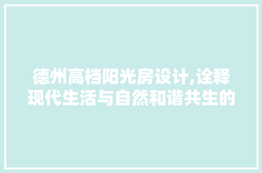 德州高档阳光房设计,诠释现代生活与自然和谐共生的美学典范