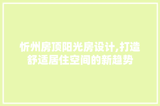 忻州房顶阳光房设计,打造舒适居住空间的新趋势