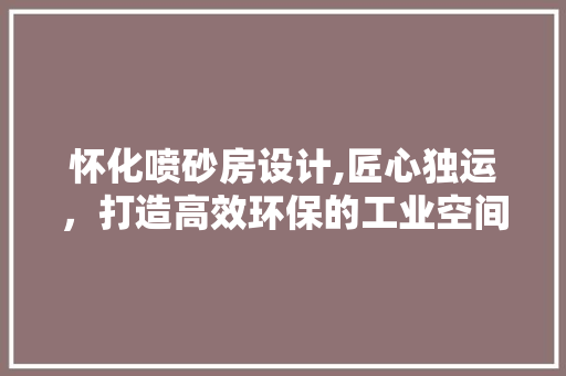 怀化喷砂房设计,匠心独运，打造高效环保的工业空间